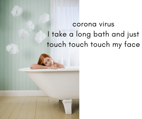 corona virus I take a long bath and just touch touch touch my face